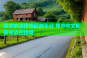 跪求麻豆传媒视频平台 原声中文剧情高清在线看