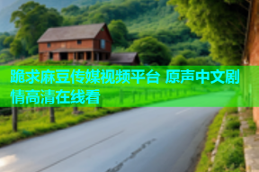 跪求麻豆传媒视频平台 原声中文剧情高清在线看