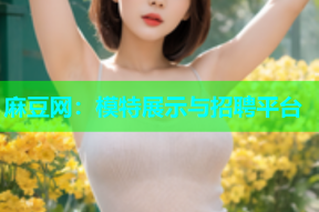 麻豆网：模特展示与招聘平台