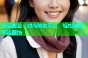 麻豆服装：时尚购物平台，轻松选购潮流服饰