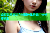 麻豆免费高清在线播放体验无广告畅享精彩