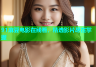 91麻豆电影在线看，精选影片尽在掌握