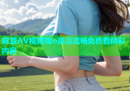 麻豆AV视频观o高清流畅免费看精彩内容
