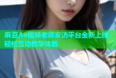 麻豆Av视频老师家访平台全新上线轻松互动教学体验