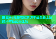 麻豆Av视频老师家访平台全新上线轻松互动教学体验