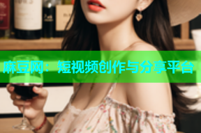 麻豆网：短视频创作与分享平台