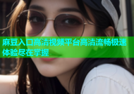 麻豆入口高清视频平台高清流畅极速体验尽在掌握