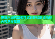 麻豆乐园稀缺视频试看体验高清精彩内容尽在掌握