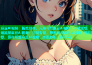 麻豆AI视频：智能创作，无限可能麻豆AI视频：一键生成，引爆流量麻豆AI视频：定制专属，想看就看麻豆AI视频：智能推荐，懂你所爱麻豆AI视频：高清流畅，精彩不断