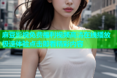 麻豆影视免费福利视频高清在线播放极速体验点击即看精彩内容