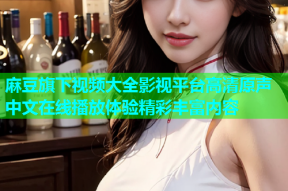 麻豆旗下视频大全影视平台高清原声中文在线播放体验精彩丰富内容