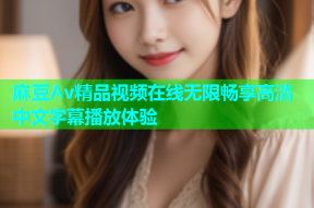 麻豆Av精品视频在线无限畅享高清中文字幕播放体验