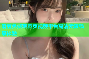 麻豆免费观黄页视频平台高清无限畅享体验