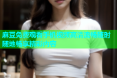 麻豆免费观看手机视频高清流畅随时随地畅享精彩内容