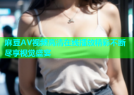 麻豆AV视频高清在线播放精彩不断尽享视觉盛宴