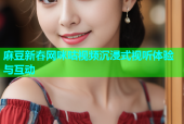 麻豆新春网咪咕视频沉浸式视听体验与互动