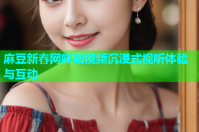 麻豆新春网咪咕视频沉浸式视听体验与互动