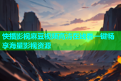 快播影视麻豆视频高清在线看一键畅享海量影视资源