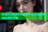 麻豆AV视频免费观看平台高清流畅体验尽在掌握