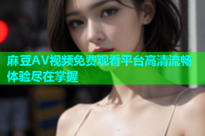 麻豆AV视频免费观看平台高清流畅体验尽在掌握