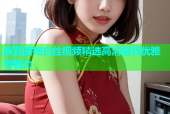 麻豆旗袍白丝视频精选高清展现优雅与魅力