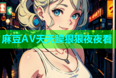 麻豆AV天天躁狠狠夜夜看