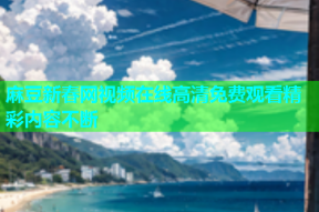 麻豆新春网视频在线高清免费观看精彩内容不断