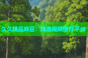 久久精品麻豆：精选视频推荐平台