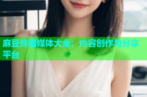 麻豆传播媒体大全：内容创作与分享平台