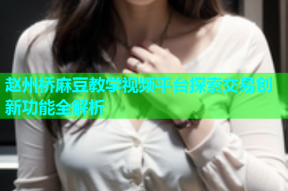 赵州桥麻豆教学视频平台探索交易创新功能全解析