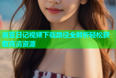 麻豆日记视频下载路径全解析轻松获取高清资源