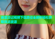 麻豆日记视频下载路径全解析轻松获取高清资源