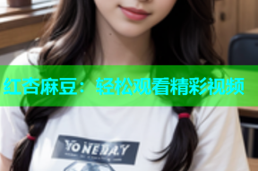 红杏麻豆：轻松观看精彩视频