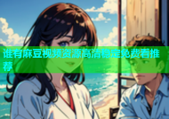 谁有麻豆视频资源高清稳定免费看推荐