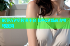 麻豆AV视频线平台 轻松观看高清福利视频
