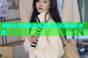 麻豆文化视频在线看丰富资源高清体验