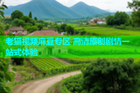 老猫视频麻豆专区 高清原创剧情一站式体验