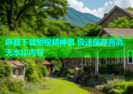 麻豆下载短视频神器 极速保存高清无水印内容