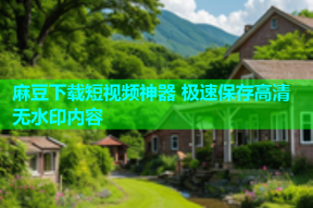 麻豆下载短视频神器 极速保存高清无水印内容