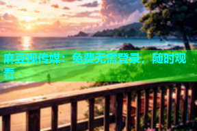 麻豆视传媒：免费无需登录，随时观看