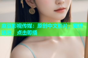 麻豆影视传媒：原创中文影片，蜜蜂速度，点击即播