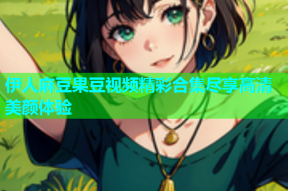 伊人麻豆果豆视频精彩合集尽享高清美颜体验