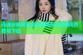 迅速影视麻豆果冻视频高清流畅免费看与下载