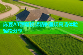 麻豆AT溜莲视频精彩呈现高清体验轻松分享
