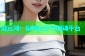 麻豆网：模特展示与招聘平台