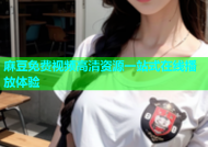 麻豆免费视频高清资源一站式在线播放体验