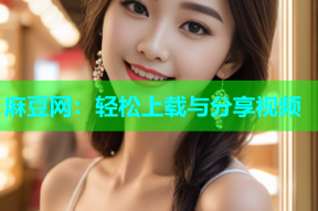 麻豆网：轻松上载与分享视频