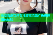 免费看麻豆所有视频高清无广告极速播放体验