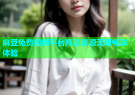 麻豆免费视频平台高清资源无限畅享体验