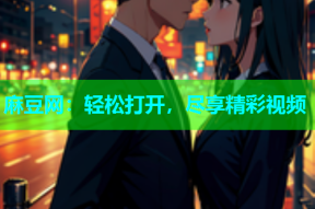 麻豆网：轻松打开，尽享精彩视频